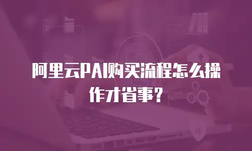 阿里云PAI购买流程怎么操作才省事？