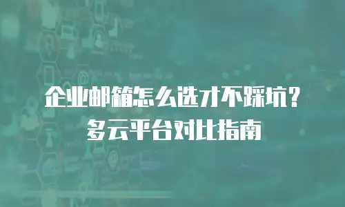 企业邮箱怎么选才不踩坑？多云平台对比指南