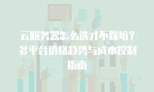 云服务器怎么选才不踩坑？多平台价格趋势与成本控制指南