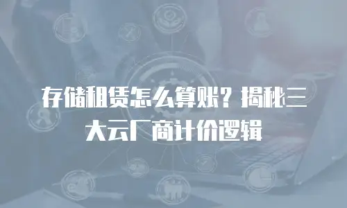 存储租赁怎么算账？揭秘三大云厂商计价逻辑