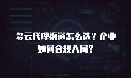 多云代理渠道怎么选？企业如何合规入局？