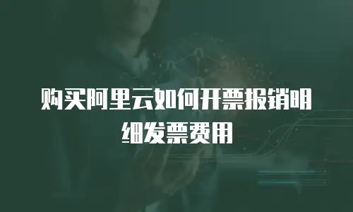 购买阿里云如何开票报销明细发票费用