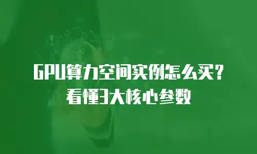 GPU算力空间实例怎么买？看懂3大核心参数