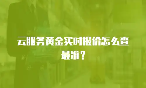 云服务黄金实时报价怎么查最准？