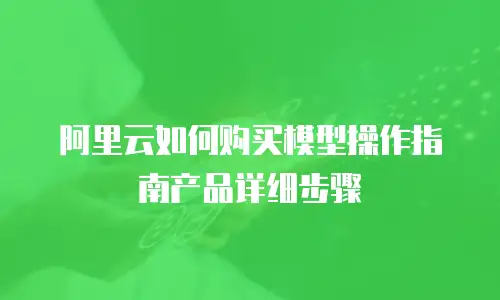 阿里云如何购买模型操作指南产品详细步骤