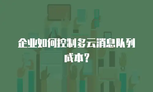 企业如何控制多云消息队列成本？