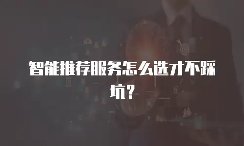 智能推荐服务怎么选才不踩坑？