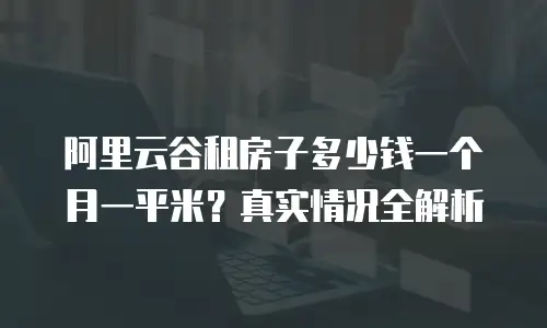 阿里云谷租房子多少钱一个月一平米？真实情况全解析