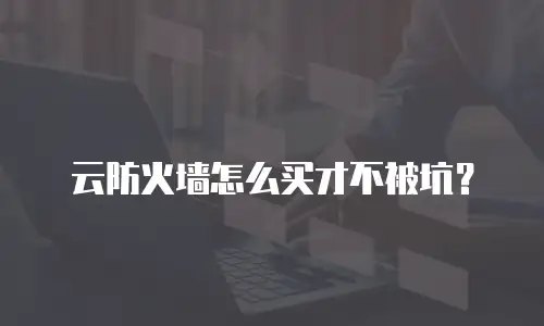 云防火墙怎么买才不被坑？