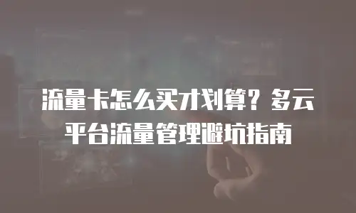 流量卡怎么买才划算？多云平台流量管理避坑指南
