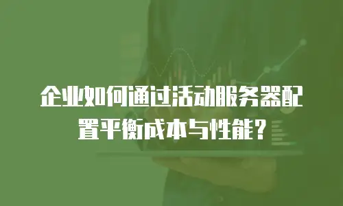 企业如何通过活动服务器配置平衡成本与性能？