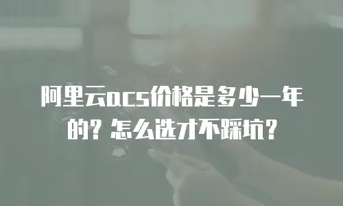 阿里云acs价格是多少一年的？怎么选才不踩坑？