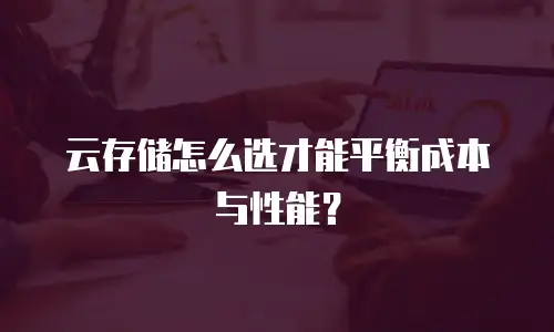 云存储怎么选才能平衡成本与性能？
