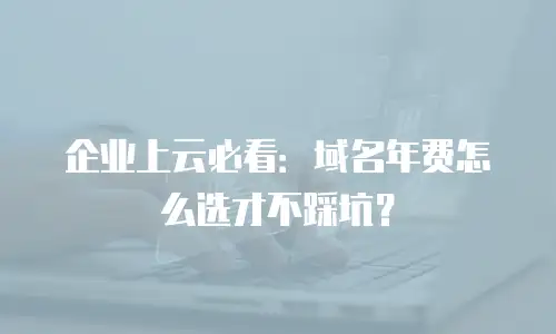 企业上云必看：域名年费怎么选才不踩坑？