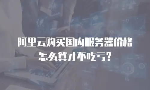 阿里云购买国内服务器价格怎么算才不吃亏？