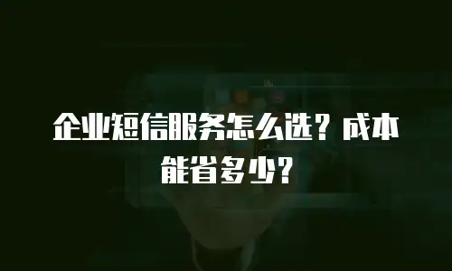 企业短信服务怎么选？成本能省多少？