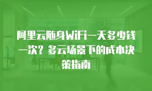 阿里云随身WiFi一天多少钱一次？多云场景下的成本决策指南