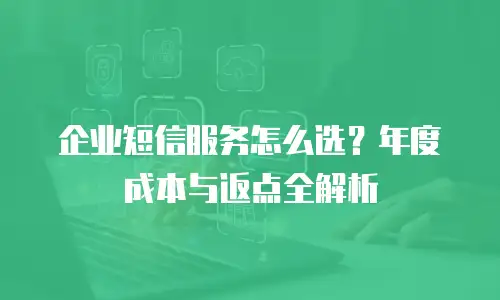 企业短信服务怎么选？年度成本与返点全解析