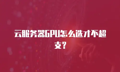 云服务器GPU怎么选才不超支？