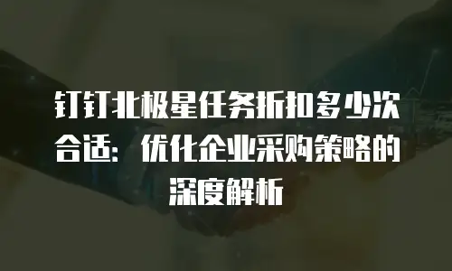 钉钉北极星任务折扣多少次合适：优化企业采购策略的深度解析
