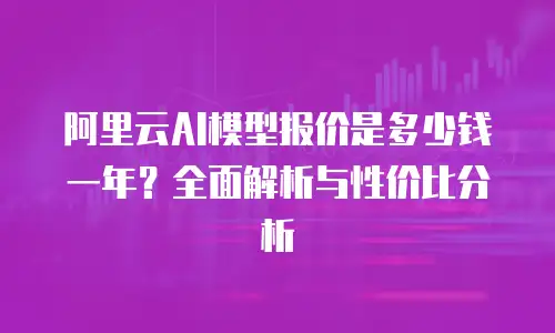 阿里云AI模型报价是多少钱一年？全面解析与性价比分析