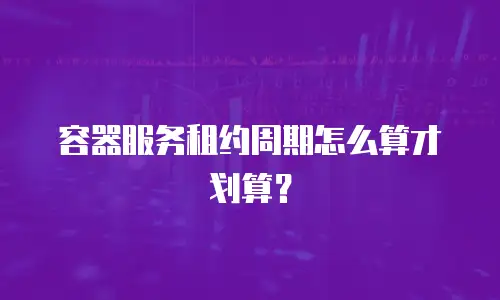 容器服务租约周期怎么算才划算？