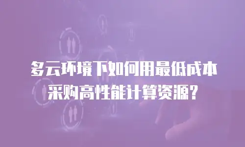 多云环境下如何用最低成本采购高性能计算资源？