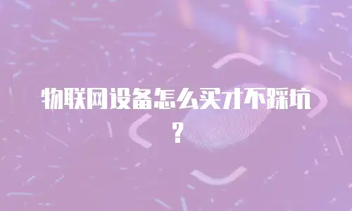 物联网设备怎么买才不踩坑？