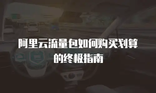 阿里云流量包如何购买划算的终极指南