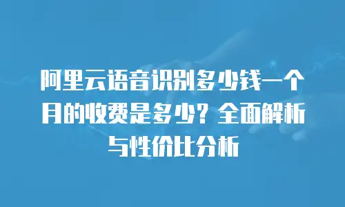 阿里云语音识别多少钱一个月的收费是多少？全面解析与性价比分析