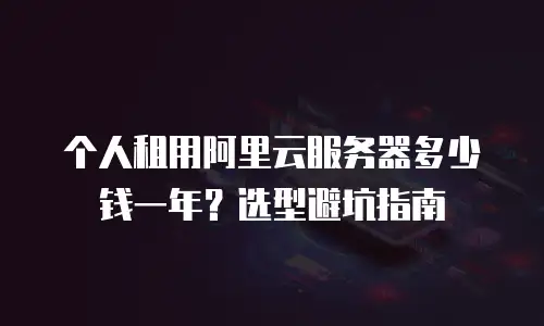 个人租用阿里云服务器多少钱一年？选型避坑指南