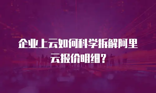 企业上云如何科学拆解阿里云报价明细？