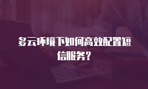 多云环境下如何高效配置短信服务？
