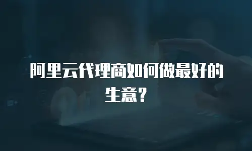 阿里云代理商如何做最好的生意？