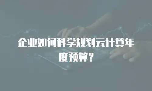 企业如何科学规划云计算年度预算？