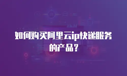 如何购买阿里云ip快递服务的产品？