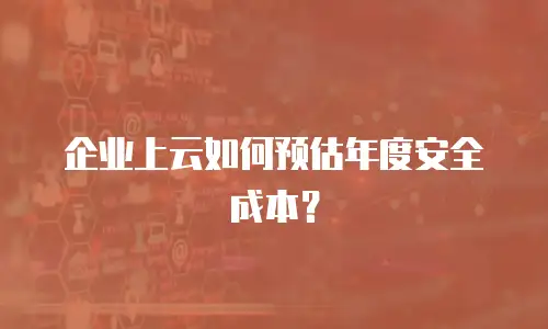 企业上云如何预估年度安全成本？