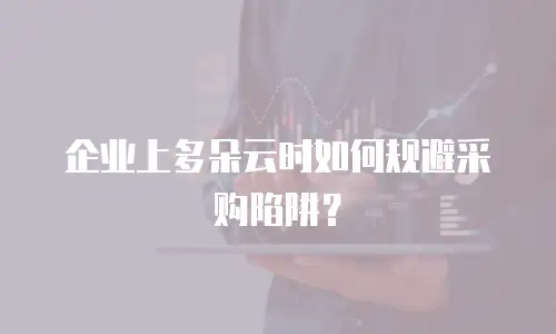 企业上多朵云时如何规避采购陷阱？