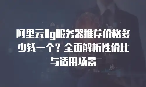 阿里云8g服务器推荐价格多少钱一个？全面解析性价比与适用场景