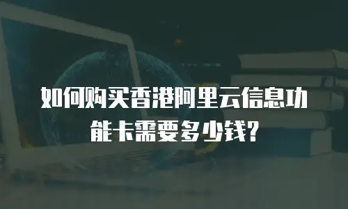 如何购买香港阿里云信息功能卡需要多少钱？