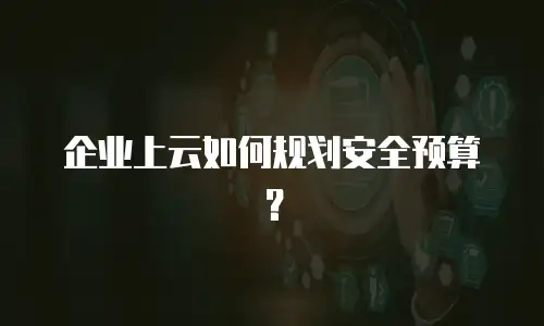 企业上云如何规划安全预算？