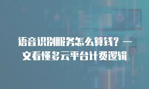 语音识别服务怎么算钱？一文看懂多云平台计费逻辑