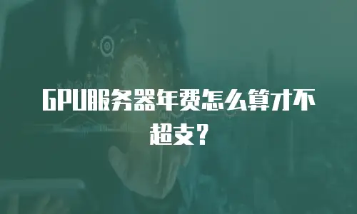 GPU服务器年费怎么算才不超支？
