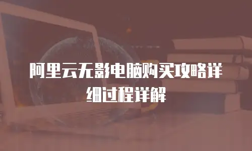 阿里云无影电脑购买攻略详细过程详解