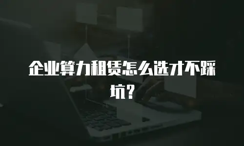 企业算力租赁怎么选才不踩坑？