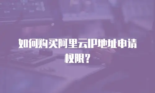 如何购买阿里云IP地址申请权限？