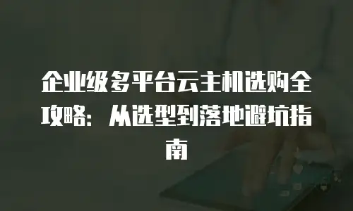 企业级多平台云主机选购全攻略：从选型到落地避坑指南