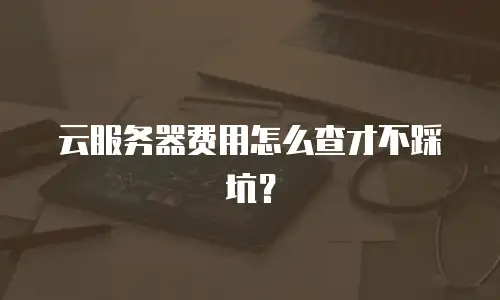 云服务器费用怎么查才不踩坑？