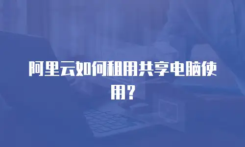 阿里云如何租用共享电脑使用？