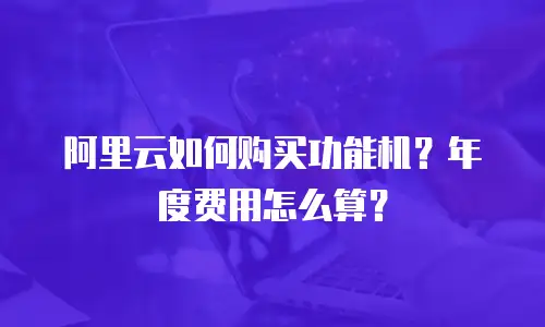 阿里云如何购买功能机？年度费用怎么算？